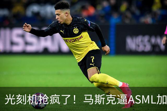 光刻机抢疯了！马斯克逼ASML加速交货：月产100万片叫板台积电